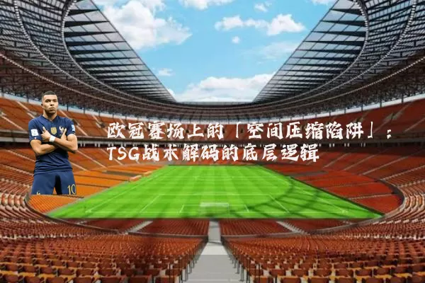 欧冠赛场上的「空间压缩陷阱」：TSG战术解码的底层逻辑