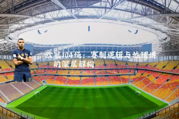 欧冠104场:赛制逻辑与地理博弈的深层解构