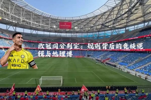 欧冠同分判定:规则背后的竞技逻辑与地理博弈