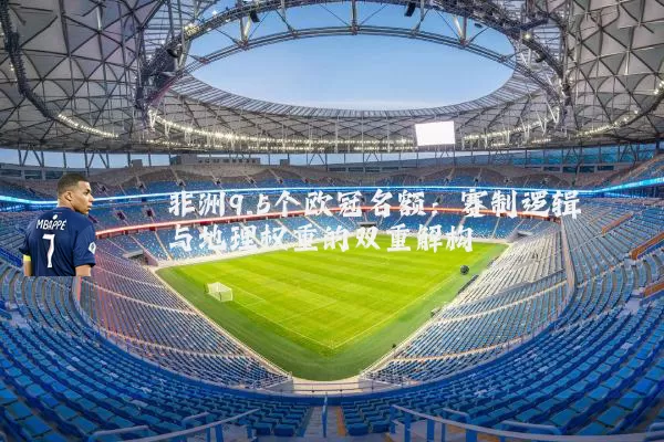 非洲9.5个欧冠名额:赛制逻辑与地理权重的双重解构