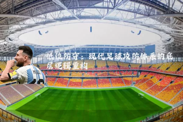低位防守：现代足球攻防体系的底层逻辑重构