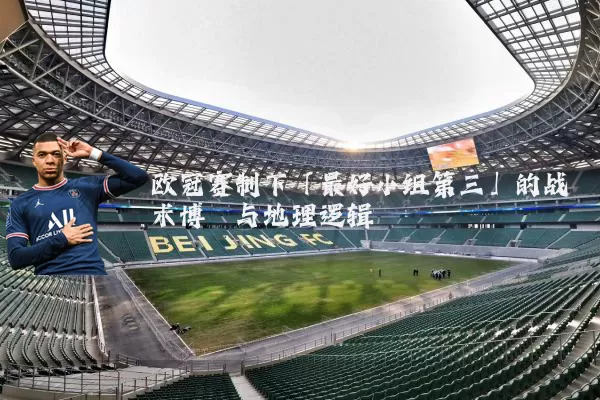 欧冠赛制下「最好小组第三」的战术博弈与地理逻辑