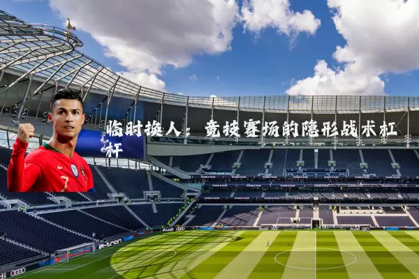 临时换人：竞技赛场的隐形战术杠杆