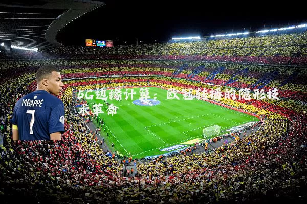5G边缘计算:欧冠转播的隐形技术革命