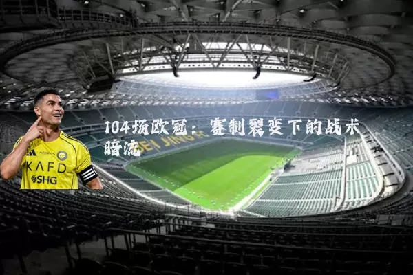 104场欧冠:赛制裂变下的战术暗流