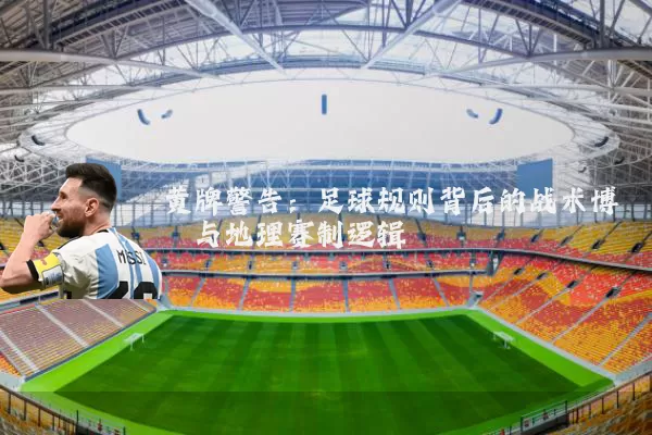 黄牌警告:足球规则背后的战术博弈与地理赛制逻辑
