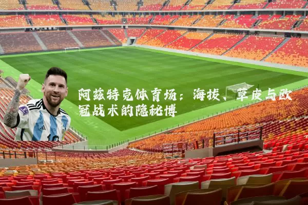 阿兹特克体育场:海拔、草皮与欧冠战术的隐秘博弈