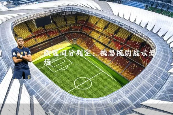 欧冠同分判定:被忽视的战术博弈场