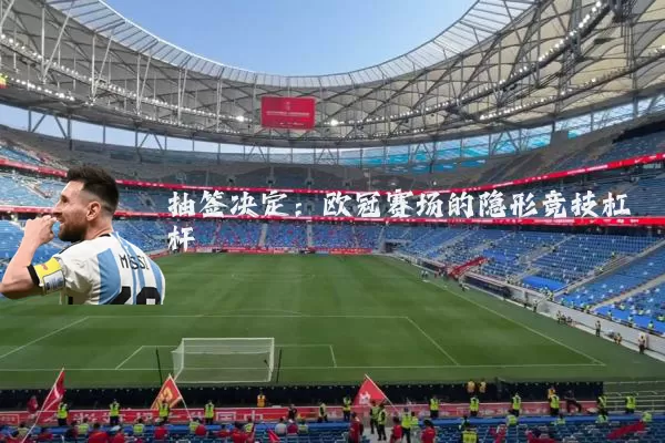抽签决定:欧冠赛场的隐形竞技杠杆