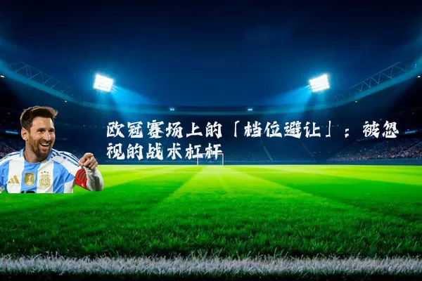 欧冠赛场上的「档位避让」:被忽视的战术杠杆
