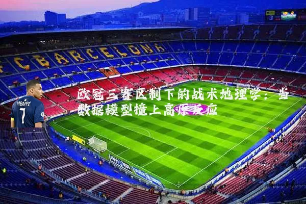 欧冠三赛区制下的战术地理学:当数据模型撞上高原反应