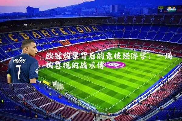 欧冠购票背后的竞技经济学:一场被忽视的战术博弈