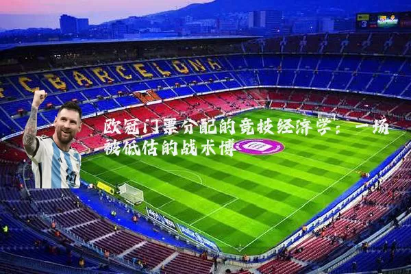 欧冠门票分配的竞技经济学:一场被低估的战术博弈