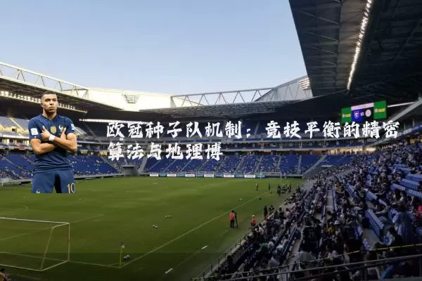 欧冠种子队机制:竞技平衡的精密算法与地理博弈